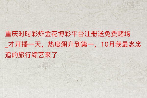 重庆时时彩炸金花博彩平台注册送免费赌场_才开播一天，热度飙升到第一，10月我最念念追的旅行综艺来了