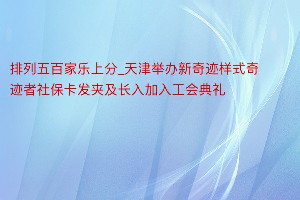 排列五百家乐上分_天津举办新奇迹样式奇迹者社保卡发夹及长入加入工会典礼